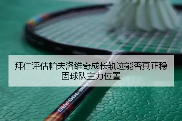 拜仁评估帕夫洛维奇成长轨迹能否真正稳固球队主力位置
